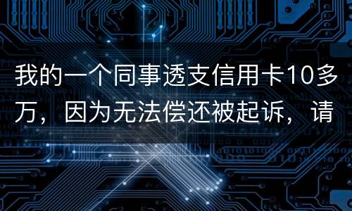 我的一个同事透支信用卡10多万，因为无法偿还被起诉，请问会被怎样定罪呢
