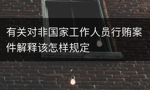 有关对非国家工作人员行贿案件解释该怎样规定