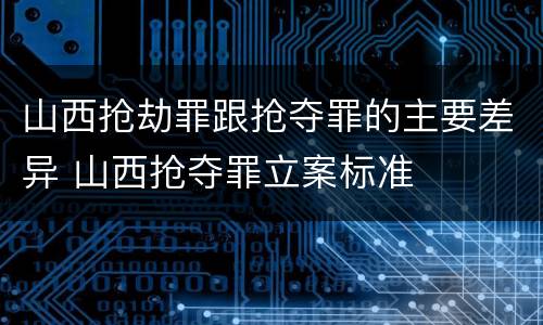 山西抢劫罪跟抢夺罪的主要差异 山西抢夺罪立案标准