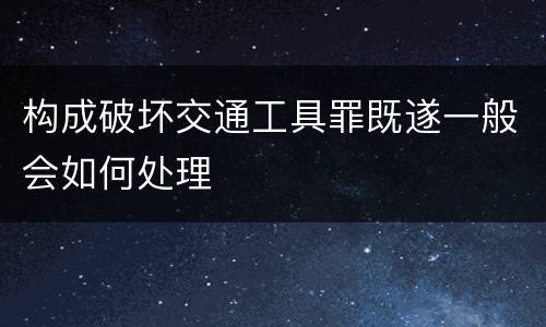 构成破坏交通工具罪既遂一般会如何处理