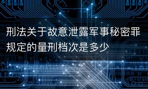 刑法关于故意泄露军事秘密罪规定的量刑档次是多少