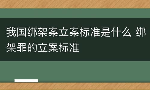 我国绑架案立案标准是什么 绑架罪的立案标准