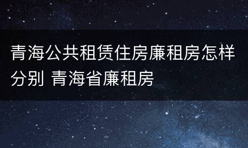 青海公共租赁住房廉租房怎样分别 青海省廉租房