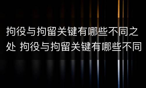 拘役与拘留关键有哪些不同之处 拘役与拘留关键有哪些不同之处呢