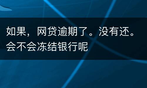 如果，网贷逾期了。没有还。会不会冻结银行呢