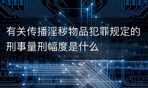 有关传播淫秽物品犯罪规定的刑事量刑幅度是什么