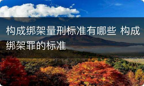 构成绑架量刑标准有哪些 构成绑架罪的标准