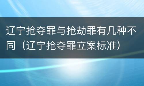 辽宁抢夺罪与抢劫罪有几种不同（辽宁抢夺罪立案标准）