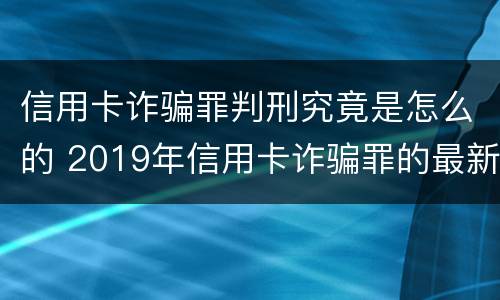 信用卡诈骗罪判刑究竟是怎么的 2019年信用卡诈骗罪的最新立案标准