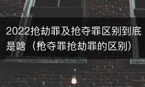 2022抢劫罪及抢夺罪区别到底是啥（抢夺罪抢劫罪的区别）