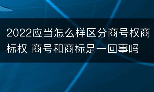 2022应当怎么样区分商号权商标权 商号和商标是一回事吗