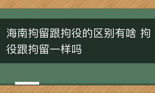 海南拘留跟拘役的区别有啥 拘役跟拘留一样吗