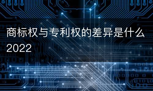 商标权与专利权的差异是什么2022