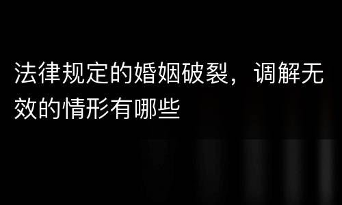 法律规定的婚姻破裂，调解无效的情形有哪些