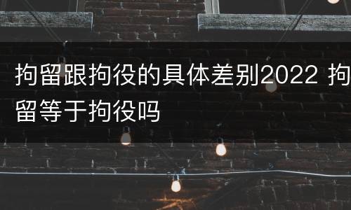 拘留跟拘役的具体差别2022 拘留等于拘役吗