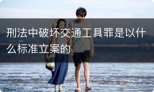 刑法中破坏交通工具罪是以什么标准立案的