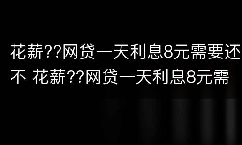 花薪??网贷一天利息8元需要还不 花薪??网贷一天利息8元需要还不还吗