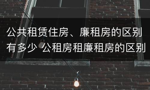 公共租赁住房、廉租房的区别有多少 公租房租廉租房的区别