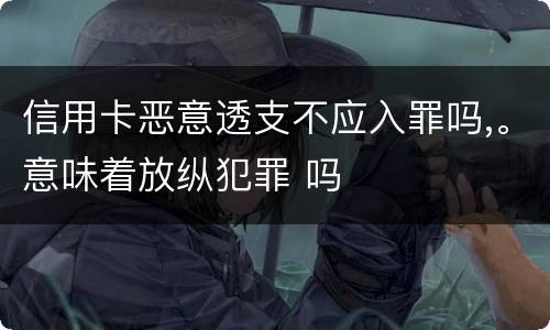 信用卡恶意透支不应入罪吗,。意味着放纵犯罪 吗