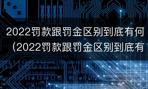 2022罚款跟罚金区别到底有何（2022罚款跟罚金区别到底有何不同）