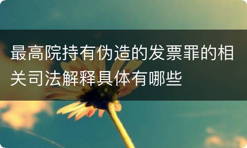 最高院持有伪造的发票罪的相关司法解释具体有哪些
