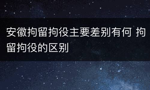 安徽拘留拘役主要差别有何 拘留拘役的区别