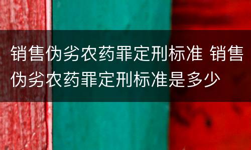 销售伪劣农药罪定刑标准 销售伪劣农药罪定刑标准是多少