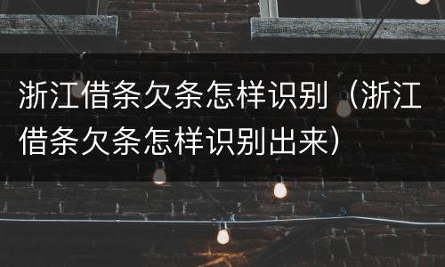 浙江借条欠条怎样识别（浙江借条欠条怎样识别出来）