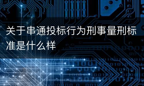 关于串通投标行为刑事量刑标准是什么样
