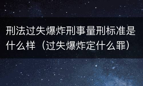 刑法过失爆炸刑事量刑标准是什么样（过失爆炸定什么罪）