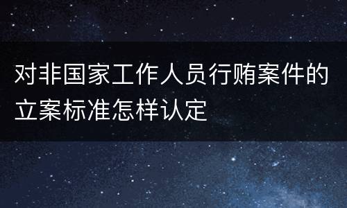 对非国家工作人员行贿案件的立案标准怎样认定