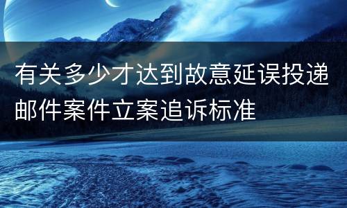 有关多少才达到故意延误投递邮件案件立案追诉标准
