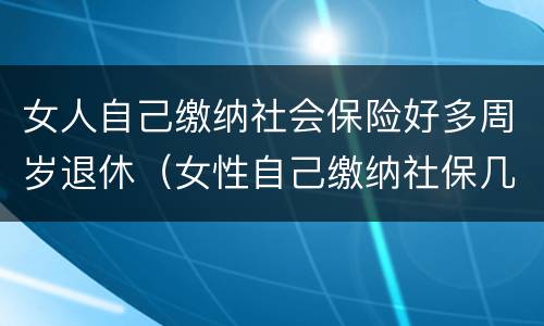女人自己缴纳社会保险好多周岁退休（女性自己缴纳社保几岁可以退休）