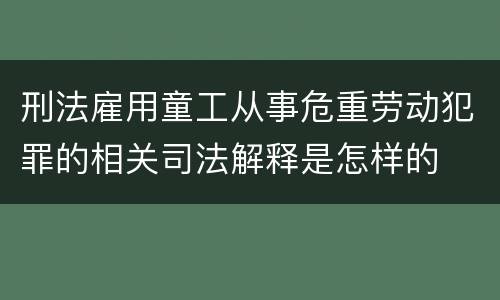 刑法雇用童工从事危重劳动犯罪的相关司法解释是怎样的