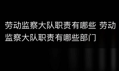 劳动监察大队职责有哪些 劳动监察大队职责有哪些部门