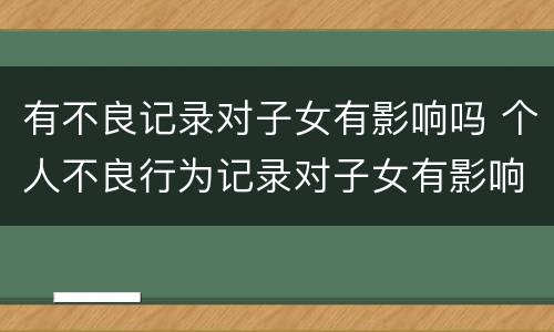 有不良记录对子女有影响吗 个人不良行为记录对子女有影响吗