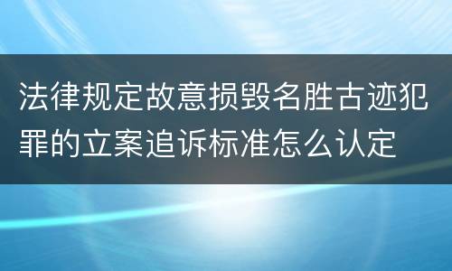 法律规定故意损毁名胜古迹犯罪的立案追诉标准怎么认定