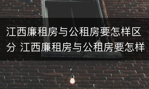 江西廉租房与公租房要怎样区分 江西廉租房与公租房要怎样区分出来
