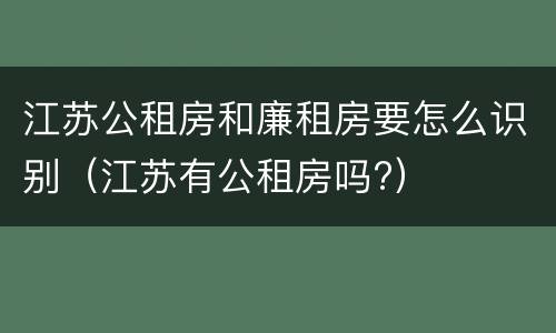 江苏公租房和廉租房要怎么识别（江苏有公租房吗?）