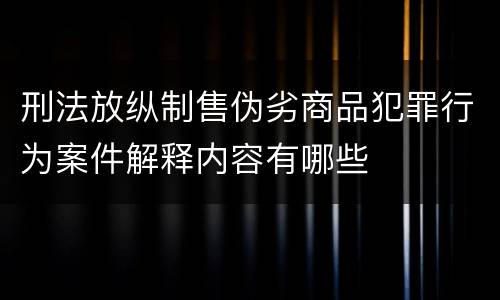 刑法放纵制售伪劣商品犯罪行为案件解释内容有哪些