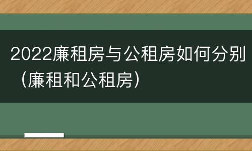 2022廉租房与公租房如何分别（廉租和公租房）