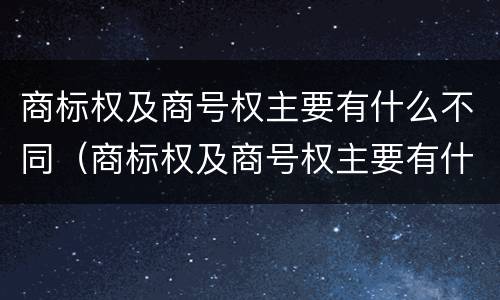 商标权及商号权主要有什么不同（商标权及商号权主要有什么不同之处）