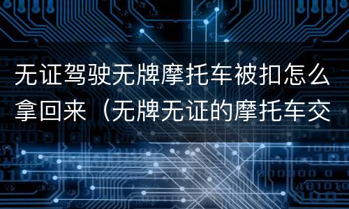 无证驾驶无牌摩托车被扣怎么拿回来（无牌无证的摩托车交警扣了怎么拿回来）