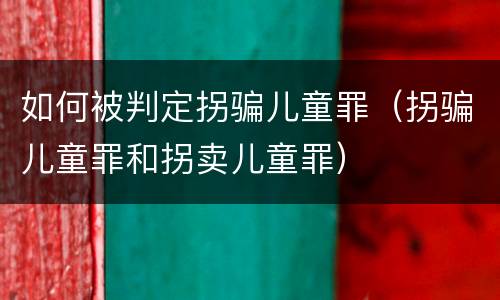 如何被判定拐骗儿童罪（拐骗儿童罪和拐卖儿童罪）