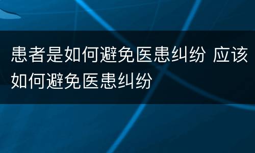 患者是如何避免医患纠纷 应该如何避免医患纠纷