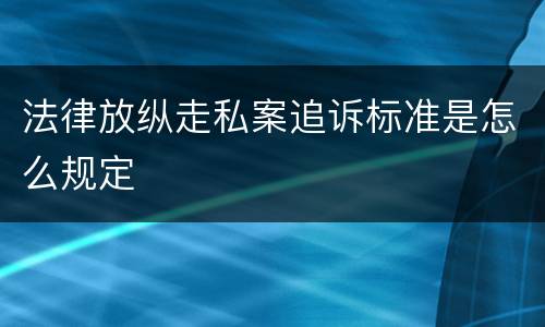 法律放纵走私案追诉标准是怎么规定
