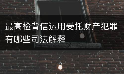最高检背信运用受托财产犯罪有哪些司法解释