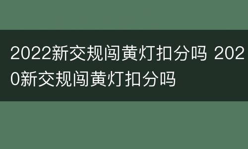 2022新交规闯黄灯扣分吗 2020新交规闯黄灯扣分吗