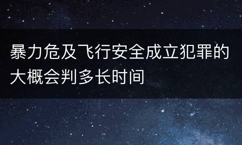 暴力危及飞行安全成立犯罪的大概会判多长时间