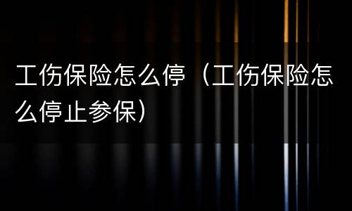 工伤保险怎么停（工伤保险怎么停止参保）
